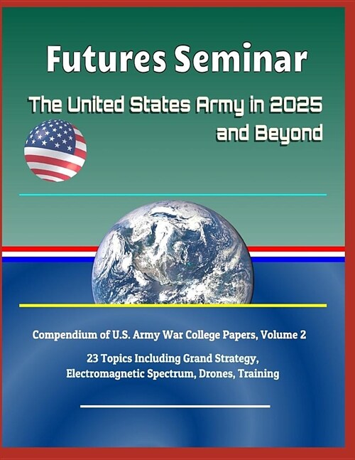 Futures Seminar: The United States Army in 2025 and Beyond - Compendium of U.S. Army War College Papers, Volume 2 - 23 Topics Including (Paperback)