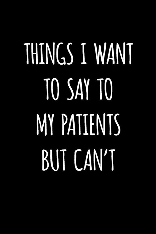 Things I Want to Say to My Patients But Cant: Blank Lined Journal to Write in Physician Notebook V1 (Paperback)