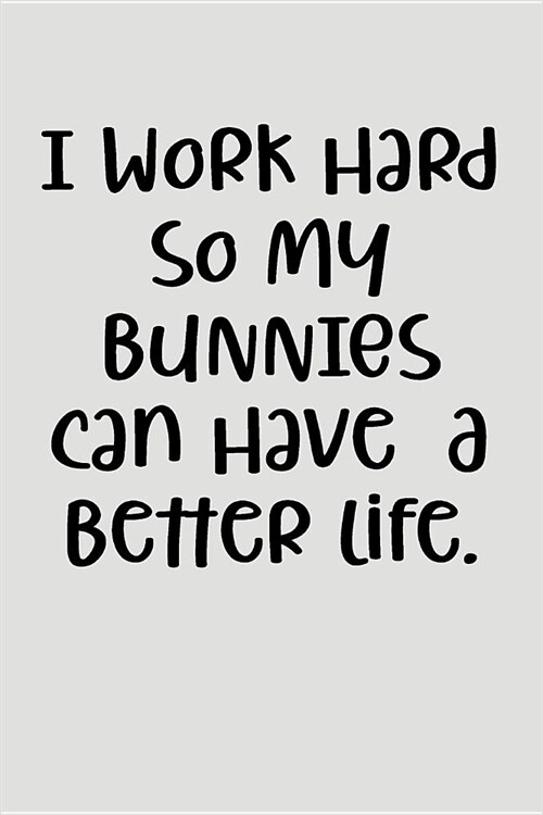 I Work Hard So My Bunnies Can Have a Better Life.: Blank Lined Journal to Write in Rabbit Notebook (Paperback)