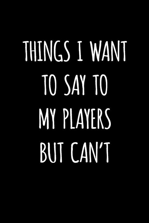 Things I Want to Say to My Players But Cant: Blank Lined Journal to Write in Coach Notebook V1 (Paperback)