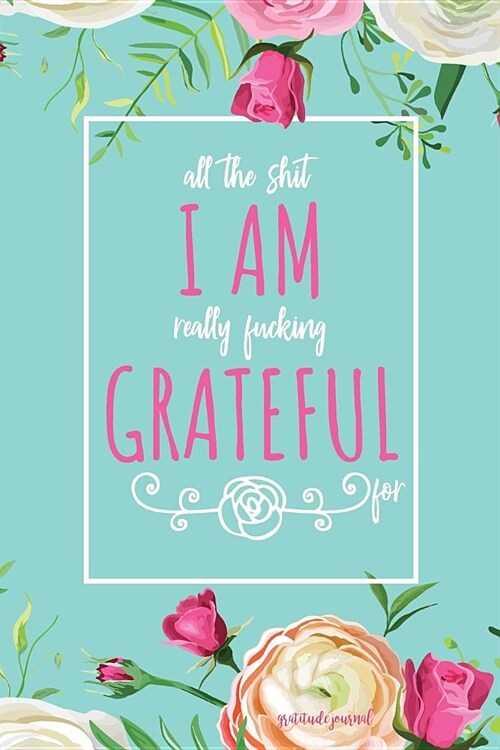 All the Shit I Am Really Fucking Grateful for Gratitude Journal: Swearing Gratitude Journal with Three Lines Per Day, Best Part of Today and Happiness (Paperback)