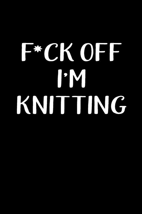 F*ck Off Im Knitting: Blank Lined Journal to Write in Knitting Notebook V1 (Paperback)