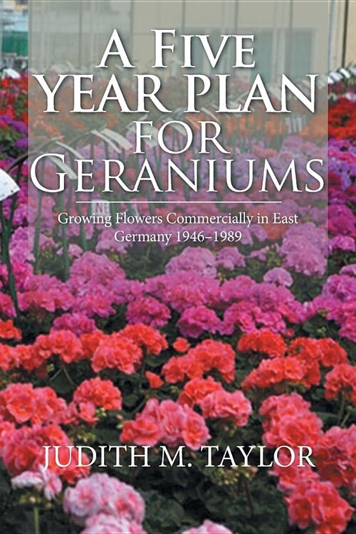 A Five Year Plan for Geraniums: Growing Flowers Commercially in East Germany 1946-1989 (Paperback)