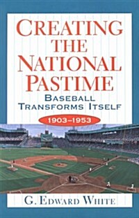Creating the National Pastime: Baseball Transforms Itself, 1903-1953 (Paperback, Revised)