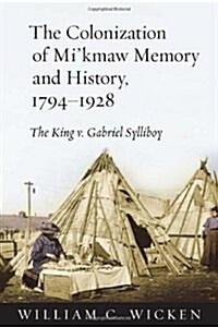 The Colonization of Mikmaw Memory and History, 1794-1928: The King V. Gabriel Sylliboy (Hardcover)