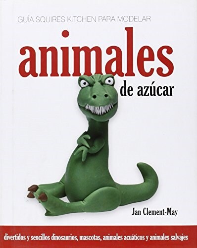 Guia Squires Kitchen Para Modelar Animales De Azucar : Divertidos Y Sencillos Dinosaurios, Mascotas, Animales Acuaticos Y Animales Salvajes (Hardcover)