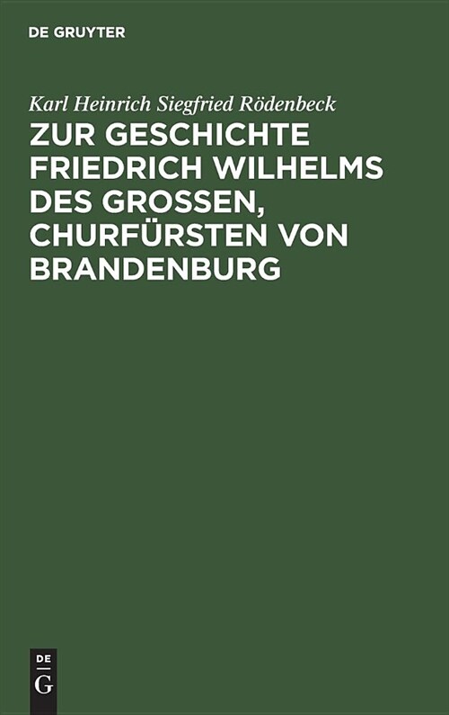 Zur Geschichte Friedrich Wilhelms Des Gro?n, Churf?sten Von Brandenburg: Drei Aktenst?ke. Mit Erl?ternden Anmerkungen Und Biographischen Und Genea (Hardcover, Reprint 2019)