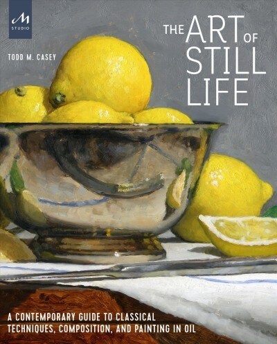 The Art of Still Life: A Contemporary Guide to Classical Techniques, Composition, and Painting in Oil (Hardcover)