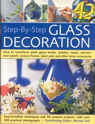 Step-By-Step Glass Decoration: How to Transform Plain Glass Bowls, Bottles, Vases, Mirrors, Door Panels, Picture Frames, Plant Pots and Other Home Ac (Paperback)