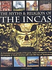 The Myths and Religions of the Incas : An Illustrated Encyclopedia of the Gods, Myths and Legends of the First Peoples of South America, with Over 200 (Paperback)