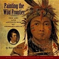 Painting the Wild Frontier: The Art and Adventures of George Catlin (Hardcover)