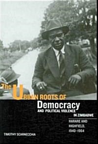 The Urban Roots of Democracy and Political Violence in Zimbabwe: Harare and Highfield, 1940-1964 (Hardcover)