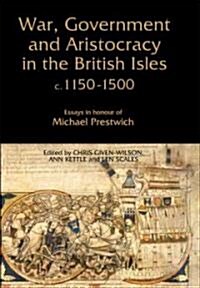 War, Government and Aristocracy in the British Isles, c.1150-1500 : Essays in Honour of Michael Prestwich (Hardcover)