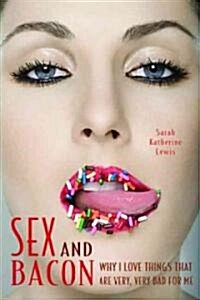 Sex and Bacon: Why I Love Things That Are Very, Very Bad for Me (Paperback)
