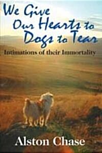 We Give Our Hearts to Dogs to Tear: Intimations of Their Immortality (Hardcover)
