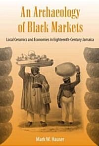 An Archaeology of Black Markets: Local Ceramics and Economies in Eighteenth-Century Jamaica (Hardcover)