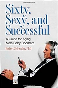 Sixty, Sexy, and Successful: A Guide for Aging Male Baby Boomers (Hardcover)