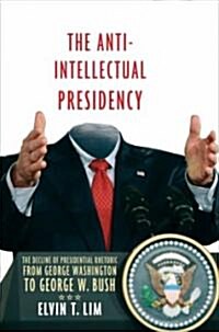 The Anti-Intellectual Presidency: The Decline of Presidential Rhetoric from George Washington to George W. Bush (Hardcover)