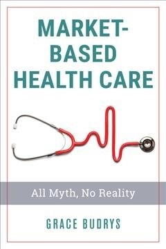 Market-Based Health Care: All Myth, No Reality (Hardcover)