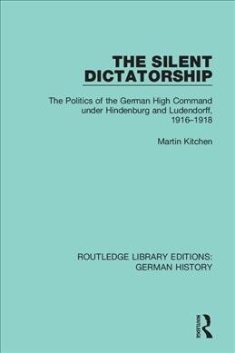 The Silent Dictatorship : The Politics of the German High Command under Hindenburg and Ludendorff, 1916-1918 (Hardcover)