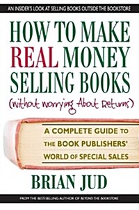 How to Make Real Money Selling Books: A Complete Guide to the Book Publishers World of Special Sales (Paperback)