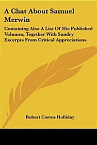 A Chat about Samuel Merwin: Containing Also a List of His Published Volumes, Together with Sundry Excerpts from Critical Appreciations (Paperback)