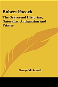 Robert Pocock: The Gravesend Historian, Naturalist, Antiquarian and Printer (Paperback)