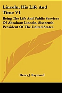Lincoln, His Life and Time V1: Being the Life and Public Services of Abraham Lincoln, Sixteenth President of the United States (Paperback)