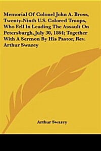 Memorial of Colonel John A. Bross, Twenty-Ninth U.S. Colored Troops, Who Fell in Leading the Assault on Petersburgh, July 30, 1864; Together with a Se (Paperback)