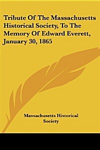 Tribute of the Massachusetts Historical Society, to the Memory of Edward Everett, January 30, 1865 (Paperback)