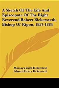 A Sketch of the Life and Episcopate of the Right Reverend Robert Bickersteth, Bishop of Ripon, 1857-1884 (Paperback)