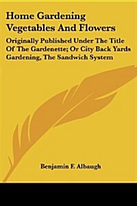 Home Gardening Vegetables and Flowers: Originally Published Under the Title of the Gardenette; Or City Back Yards Gardening, the Sandwich System (Paperback)