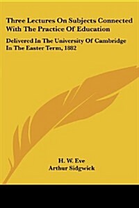 Three Lectures on Subjects Connected with the Practice of Education: Delivered in the University of Cambridge in the Easter Term, 1882 (Paperback)