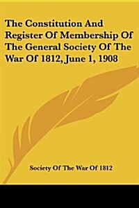 The Constitution and Register of Membership of the General Society of the War of 1812, June 1, 1908 (Paperback)