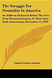 The Struggle for Neutrality in America: An Address Delivered Before the New York Historical Society, at Their Sixty-Sixth Anniversary, December 13, 18 (Paperback)