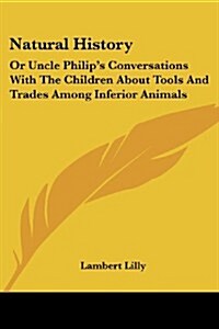 Natural History: Or Uncle Philips Conversations with the Children about Tools and Trades Among Inferior Animals (Paperback)