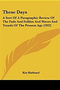 These Days: A Sort of a Paragraphic Review of the Fads and Foibles and Waves and Trends of the Present Age (1922) (Paperback)