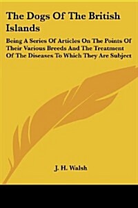 The Dogs of the British Islands: Being a Series of Articles on the Points of Their Various Breeds and the Treatment of the Diseases to Which They Are (Paperback)