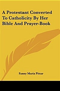 A Protestant Converted to Catholicity by Her Bible and Prayer-Book (Paperback)