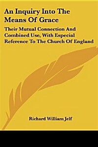 An Inquiry Into the Means of Grace: Their Mutual Connection and Combined Use, with Especial Reference to the Church of England: In Eight Sermons (Paperback)