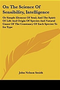 On the Science of Sensibility, Intelligence: Or Simple Element of Soul; And the Spirit of Life and Origin of Species and Natural Cause of the Constanc (Paperback)