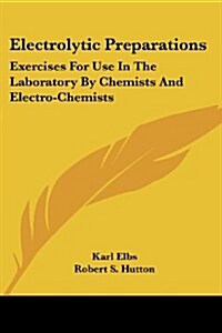 Electrolytic Preparations: Exercises for Use in the Laboratory by Chemists and Electro-Chemists (Paperback)