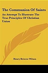 The Communion of Saints: An Attempt to Illustrate the True Principles of Christian Union: Eight Lectures (Paperback)