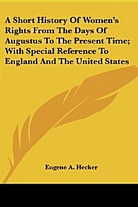A Short History of Womens Rights from the Days of Augustus to the Present Time; With Special Reference to England and the United States (Paperback)