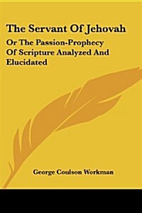 The Servant of Jehovah: Or the Passion-Prophecy of Scripture Analyzed and Elucidated (Paperback)