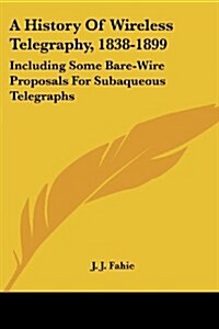 A History of Wireless Telegraphy, 1838-1899: Including Some Bare-Wire Proposals for Subaqueous Telegraphs (Paperback)