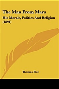 The Man from Mars: His Morals, Politics and Religion (1891) (Paperback)