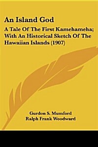 An Island God: A Tale of the First Kamehameha; With an Historical Sketch of the Hawaiian Islands (1907) (Paperback)