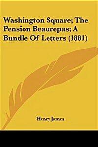 Washington Square; The Pension Beaurepas; A Bundle of Letters (1881) (Paperback)