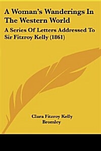 A Womans Wanderings in the Western World: A Series of Letters Addressed to Sir Fitzroy Kelly (1861) (Paperback)